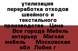 утилизация переработка отходов швейного и текстильного производства › Цена ­ 100 - Все города Мебель, интерьер » Мягкая мебель   . Московская обл.,Лобня г.